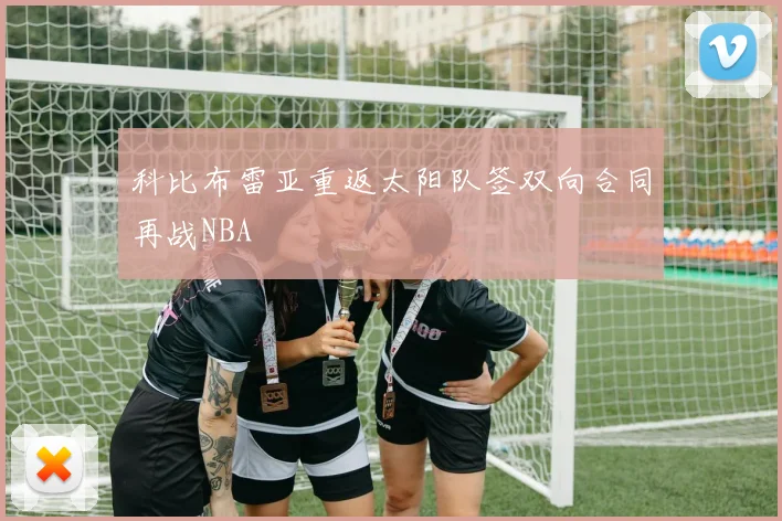 科比布雷亚重返太阳队签双向合同再战NBA