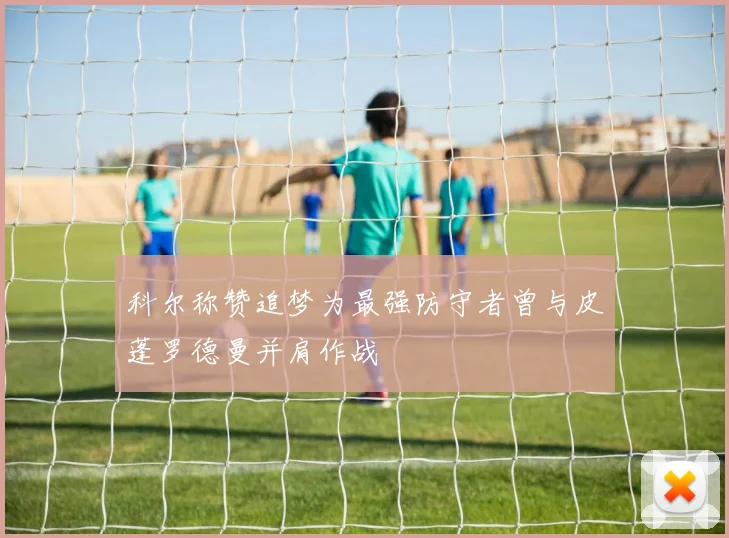 科尔称赞追梦为最强防守者曾与皮蓬罗德曼并肩作战