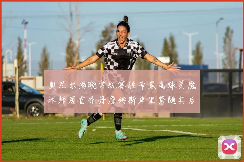 奥尼尔揭晓常规赛胜率最高球员魔术师居首乔丹詹姆斯库里紧随其后
