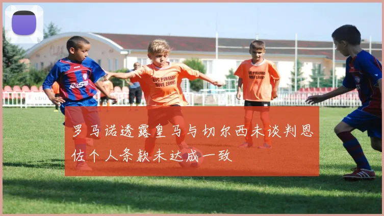 罗马诺透露皇马与切尔西未谈判恩佐个人条款未达成一致