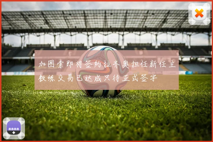 加图索即将签约拉齐奥担任新任主教练交易已达成只待正式签字