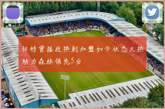 怀特曾接近热刺加盟如今状态火热助力森林领先5分