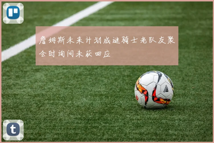 詹姆斯未来计划成谜骑士老队友聚会时询问未获回应