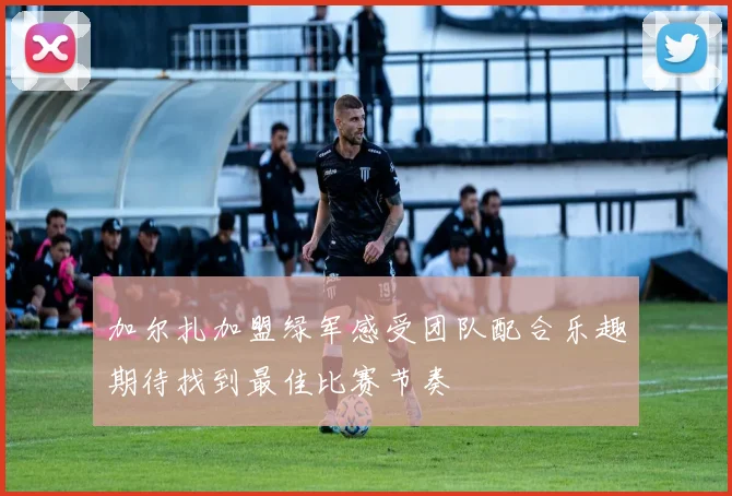 加尔扎加盟绿军感受团队配合乐趣期待找到最佳比赛节奏