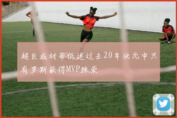 超巨成材率低迷过去20年状元中只有罗斯获得MVP殊荣