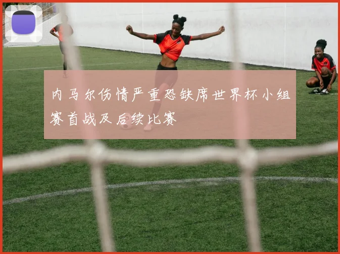 内马尔伤情严重恐缺席世界杯小组赛首战及后续比赛
