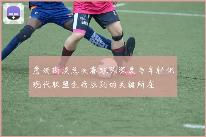 詹姆斯谈总决赛球队深度与年轻化现代联盟生存法则的关键所在