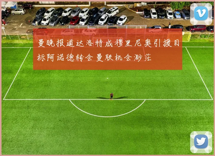 曼晚报道达洛特成穆里尼奥引援目标阿诺德转会曼联机会渺茫