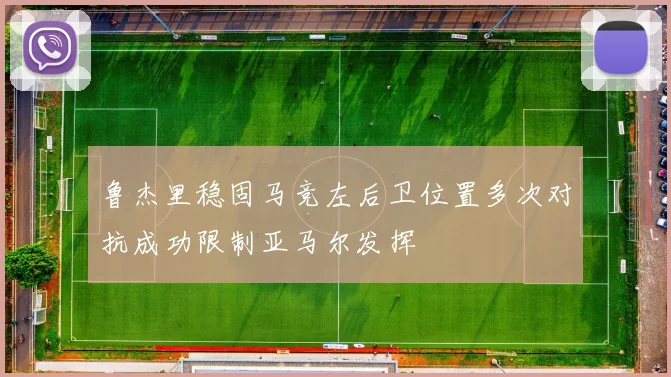 鲁杰里稳固马竞左后卫位置多次对抗成功限制亚马尔发挥