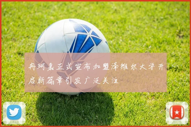冉珂嘉正式宣布加盟泽维尔大学开启新篇章引发广泛关注