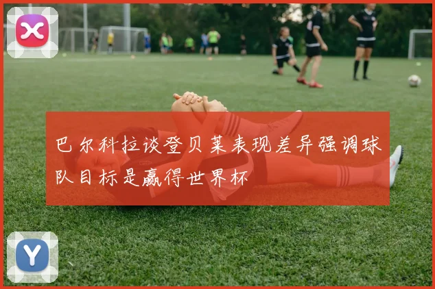 巴尔科拉谈登贝莱表现差异强调球队目标是赢得世界杯
