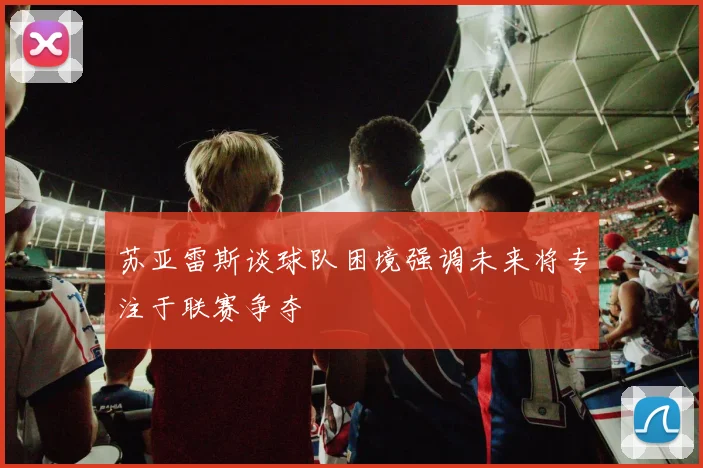 苏亚雷斯谈球队困境强调未来将专注于联赛争夺