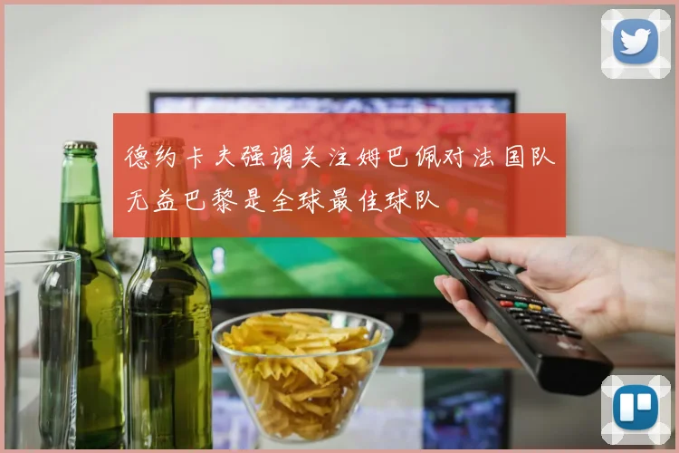 德约卡夫强调关注姆巴佩对法国队无益巴黎是全球最佳球队