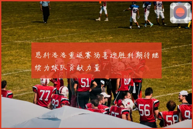 恩科洛洛重返赛场喜迎胜利期待继续为球队贡献力量