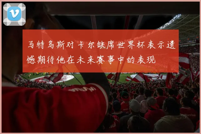 马特乌斯对卡尔缺席世界杯表示遗憾期待他在未来赛事中的表现
