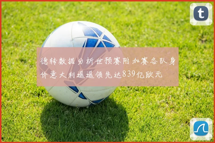 德转数据分析世预赛附加赛各队身价意大利遥遥领先达839亿欧元