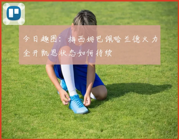 今日趣图：梅西姆巴佩哈兰德火力全开凯恩状态如何待续