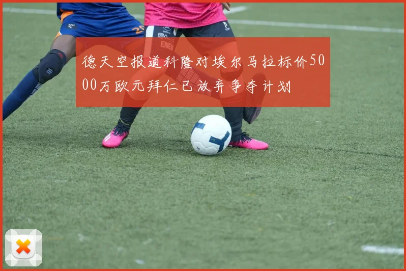 德天空报道科隆对埃尔马拉标价5000万欧元拜仁已放弃争夺计划