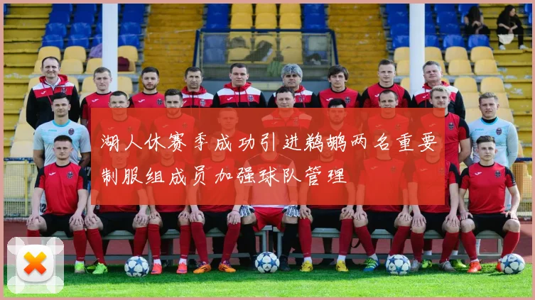 湖人休赛季成功引进鹈鹕两名重要制服组成员加强球队管理