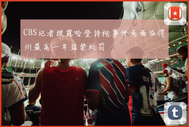 CBS记者披露哈登持枪事件或面临得州最高一年监禁处罚