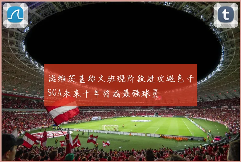诺维茨基称文班现阶段进攻逊色于SGA未来十年将成最强球员