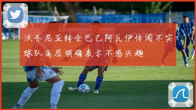 沃齐尼亚转会巴乙阿瓦伊传闻不实球队高层明确表示不感兴趣