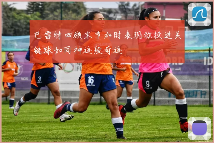 巴雷特回顾末节加时表现称投进关键球如同神迹般奇迹