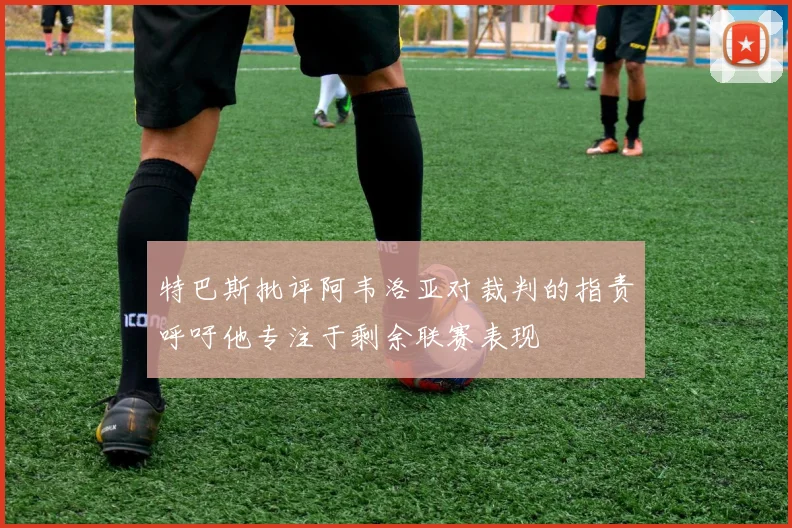 特巴斯批评阿韦洛亚对裁判的指责呼吁他专注于剩余联赛表现