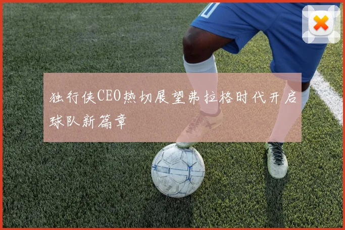 独行侠CEO热切展望弗拉格时代开启球队新篇章